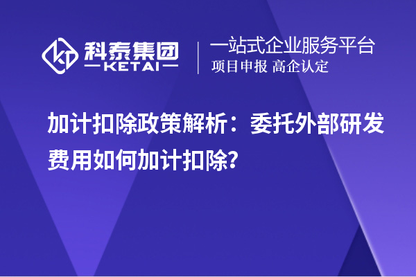 加計(jì)扣除政策解析：委托外部研發(fā)費(fèi)用如何加計(jì)扣除？