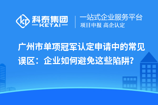 廣州市單項冠軍認定申請中的常見誤區(qū)：企業(yè)如何避免這些陷阱？