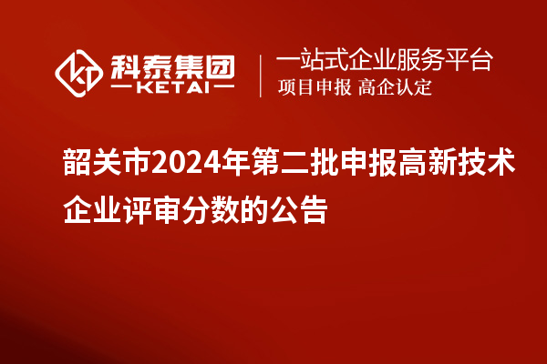 韶關(guān)市2024年第二批申報高新技術(shù)企業(yè)評審分數(shù)的公告