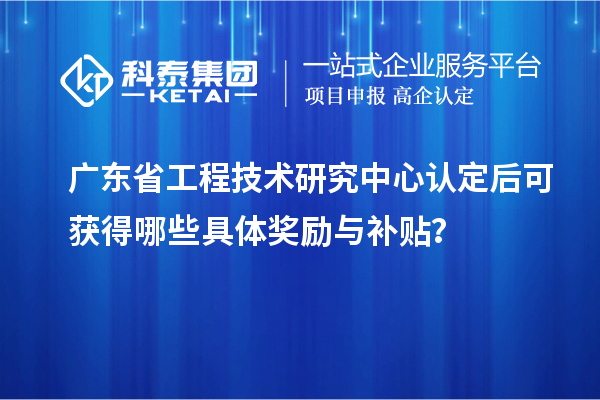 <a href=http://m.donghuashan.cn/fuwu/gongchengzhongxin.html target=_blank class=infotextkey>廣東省工程技術研究中心</a>認定后可獲得哪些具體獎勵與補貼？