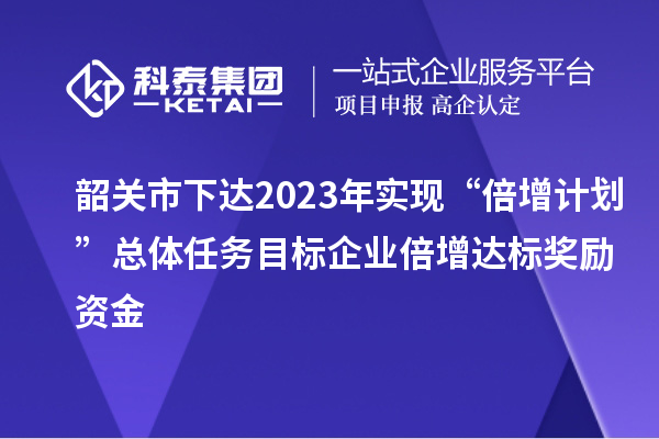 韶關(guān)市下達(dá)2023年實現(xiàn)“倍增計劃”總體任務(wù)目標(biāo)企業(yè)倍增達(dá)標(biāo)獎勵資金