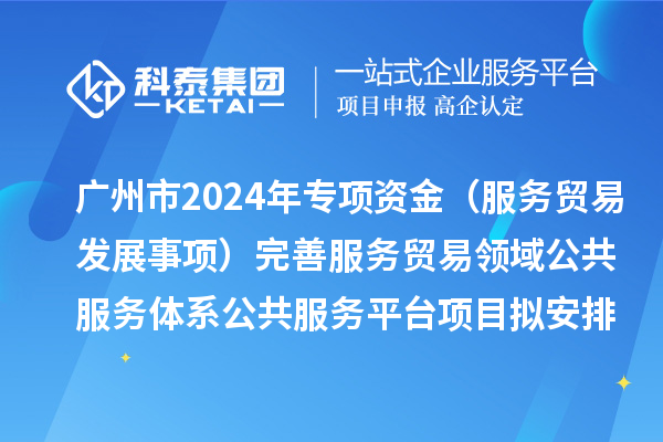 廣州市2024年中央外經貿發(fā)展專項資金(服務貿易發(fā)展事項)完善服務貿易領域公共服務體系公共服務平臺項目擬安排計劃的公示