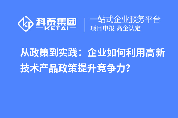 從政策到實(shí)踐：企業(yè)如何利用高新技術(shù)產(chǎn)品政策提升競爭力？