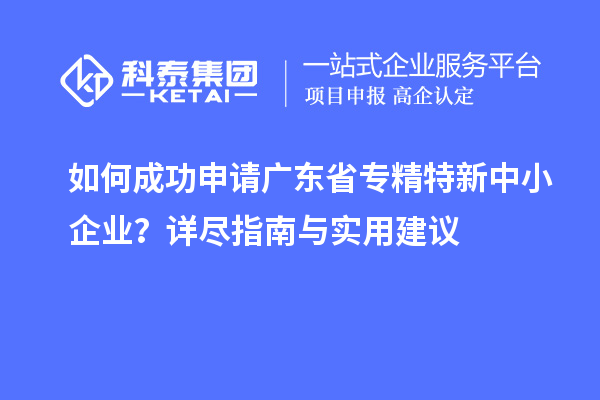 如何成功申請廣東省<a href=http://m.donghuashan.cn/fuwu/zhuanjingtexin.html target=_blank class=infotextkey>專精特新中小企業(yè)</a>？詳盡指南與實用建議