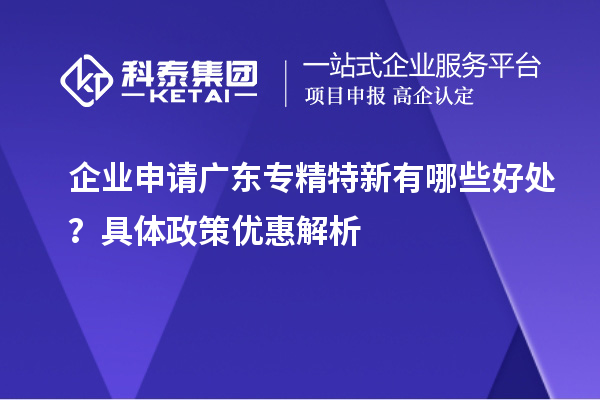 企業(yè)申請廣東專精特新有哪些好處？具體政策優(yōu)惠解析