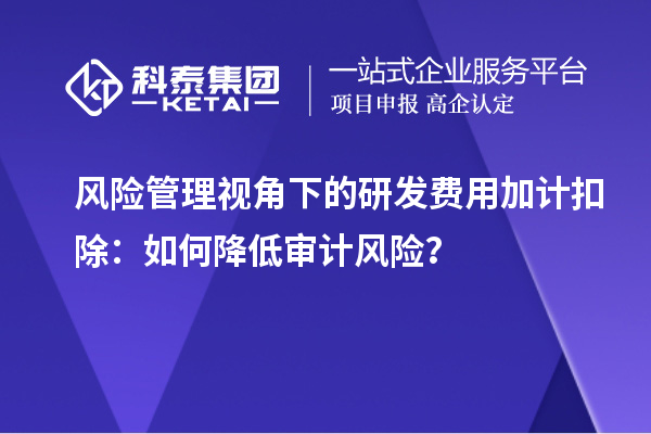 風險管理視角下的研發(fā)費用加計扣除：如何降低審計風險？