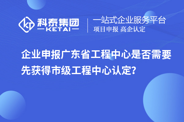 企業(yè)申報(bào)廣東省工程中心是否需要先獲得市級(jí)工程中心認(rèn)定？