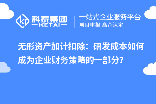無形資產(chǎn)加計扣除：研發(fā)成本如何成為企業(yè)財務策略的一部分？