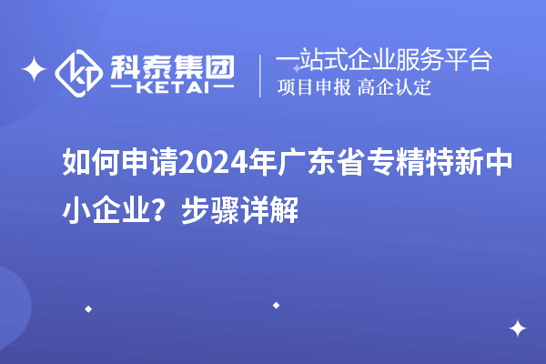 如何申請2024年廣東省專精特新中小企業(yè)？步驟詳解