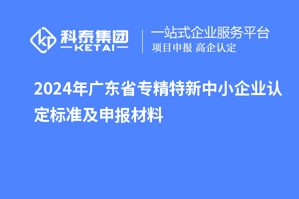 2024年廣東省<a href=http://m.donghuashan.cn/fuwu/zhuanjingtexin.html target=_blank class=infotextkey>專精特新中小企業(yè)</a>認定標準及申報材料