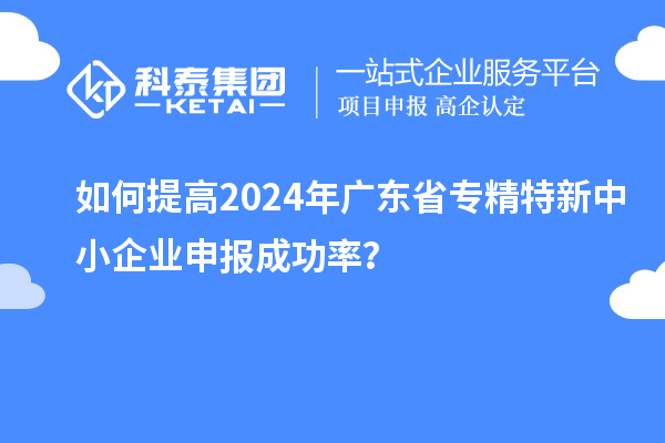 如何提高2024年廣東省<a href=http://m.donghuashan.cn/fuwu/zhuanjingtexin.html target=_blank class=infotextkey>專精特新中小企業(yè)</a>申報(bào)成功率？