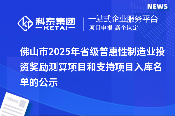 佛山市2025年省級普惠性制造業(yè)投資獎勵測算項目和支持項目入庫名單的公示