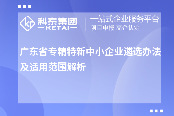 廣東省<a href=http://m.donghuashan.cn/fuwu/zhuanjingtexin.html target=_blank class=infotextkey>專精特新中小企業(yè)</a>遴選辦法及適用范圍解析