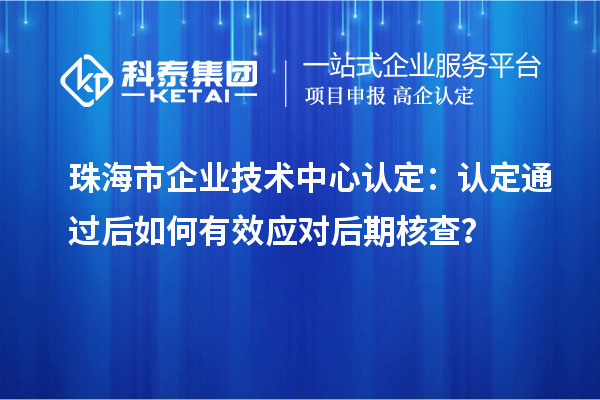 珠海市企業(yè)技術(shù)中心認(rèn)定：認(rèn)定通過后如何有效應(yīng)對后期核查？