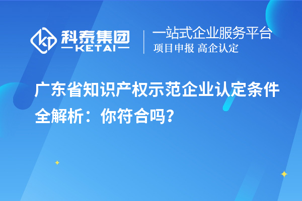 廣東省知識(shí)產(chǎn)權(quán)示范企業(yè)認(rèn)定條件全解析:你符合嗎?