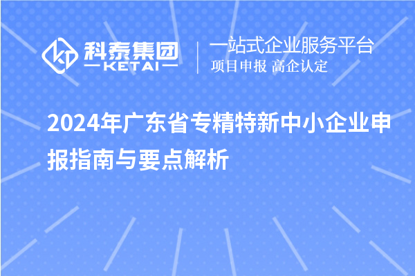 2024年廣東省專精特新中小企業(yè)申報指南與要點解析