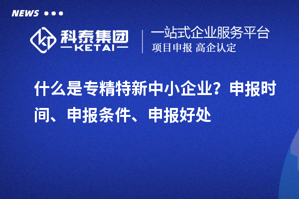 什么是專精特新中小企業(yè)？申報(bào)時(shí)間、申報(bào)條件、申報(bào)好處