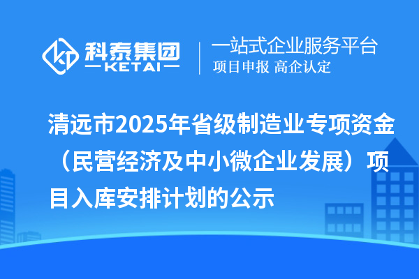 清遠市2025年省級制造業(yè)專項資金（民營經濟及中小微企業(yè)發(fā)展）項目入庫安排計劃的公示