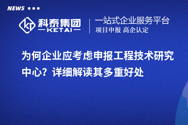 為何企業(yè)應考慮申報工程技術研究中心？詳細解讀其多重好處