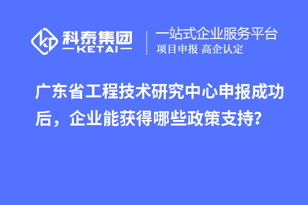 <a href=http://m.donghuashan.cn/fuwu/gongchengzhongxin.html target=_blank class=infotextkey>廣東省工程技術(shù)研究中心</a>申報(bào)成功后，企業(yè)能獲得哪些政策支持？