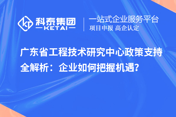 廣東省工程技術(shù)研究中心政策支持全解析：企業(yè)如何把握機遇？