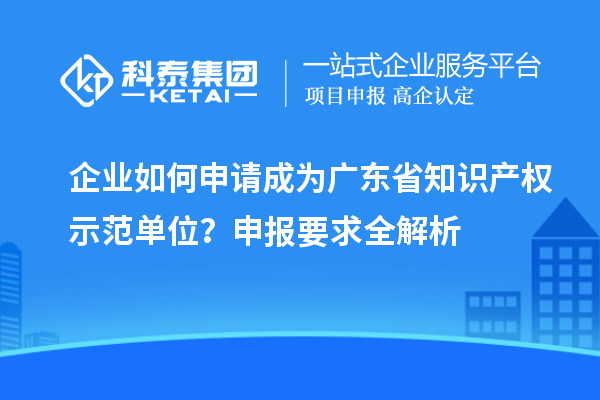 企業(yè)如何申請成為廣東省知識產(chǎn)權(quán)示范單位?申報(bào)要求全解析