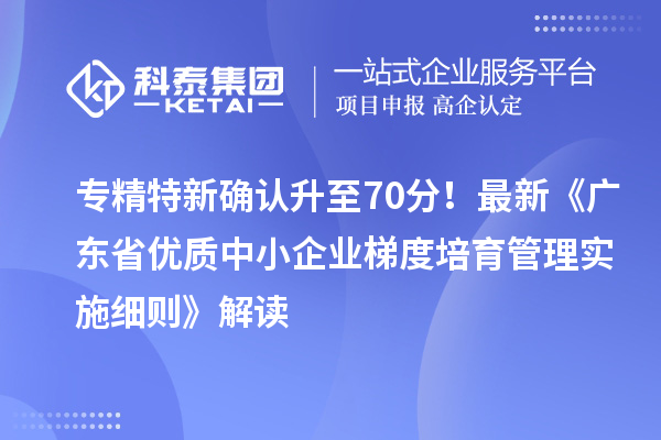 專精特新確認(rèn)升至70分！最新《廣東省優(yōu)質(zhì)中小企業(yè)梯度培育管理實(shí)施細(xì)則》解讀