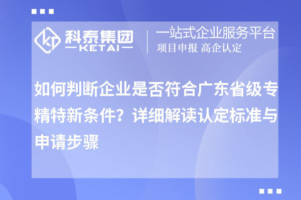 如何判斷企業(yè)是否符合廣東省級專精特新條件？詳細(xì)解讀認(rèn)定標(biāo)準(zhǔn)與申請步驟