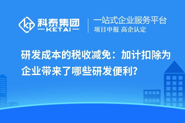 研發(fā)成本的稅收減免：加計扣除為企業(yè)帶來了哪些研發(fā)便利？