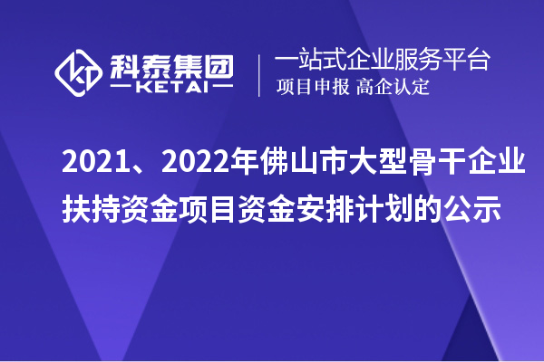 2021、2022年佛山市大型骨干企業(yè)扶持資金項(xiàng)目資金安排計(jì)劃的公示