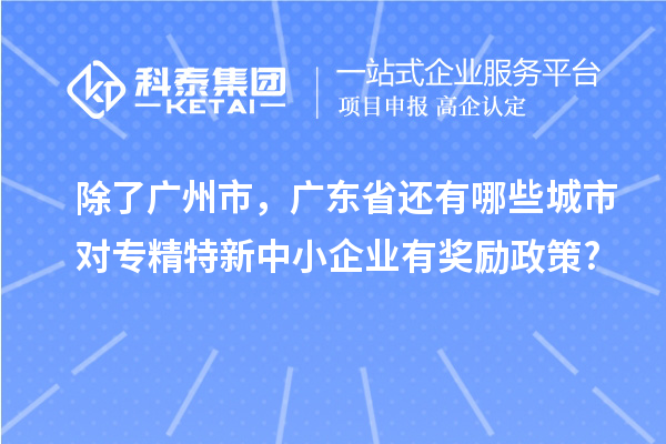 除了廣州市，廣東省還有哪些城市對專精特新中小企業(yè)有獎勵政策?