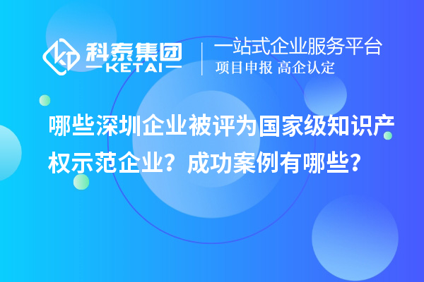 哪些深圳企業(yè)被評(píng)為國(guó)家級(jí)知識(shí)產(chǎn)權(quán)示范企業(yè)？成功案例有哪些？