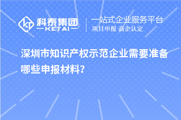 深圳市知識產(chǎn)權示范企業(yè)需要準備哪些申報材料？