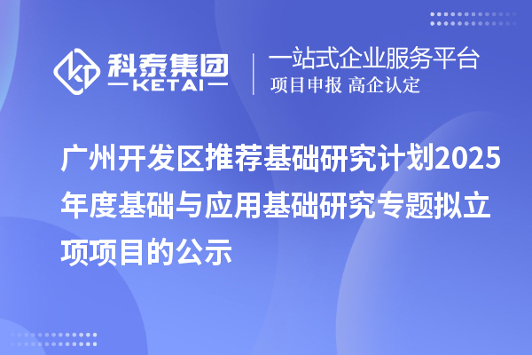 廣州開發(fā)區(qū)推薦基礎研究計劃2025年度基礎與應用基礎研究專題擬立項項目的公示