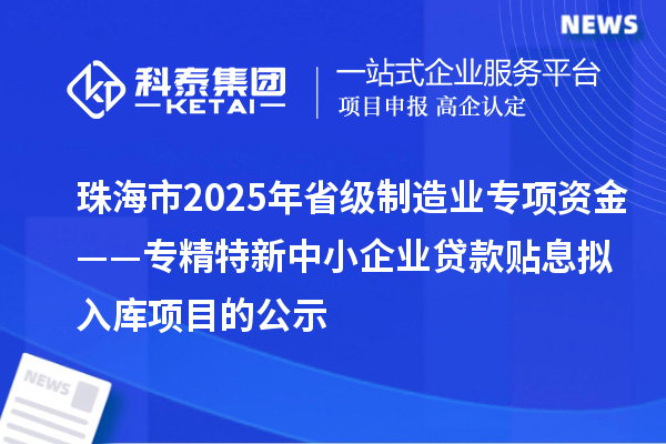 珠海市2025年省級(jí)制造業(yè)專項(xiàng)資金——專精特新中小企業(yè)貸款貼息擬入庫(kù)項(xiàng)目的公示