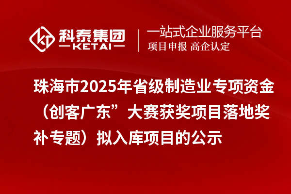珠海市2025年省級制造業(yè)專項資金(創(chuàng)客廣東”大賽獲獎項目落地獎補專題)擬入庫項目的公示