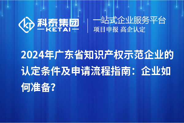 2024年廣東省知識產(chǎn)權(quán)示范企業(yè)的認定條件及申請流程指南：企業(yè)如何準(zhǔn)備？