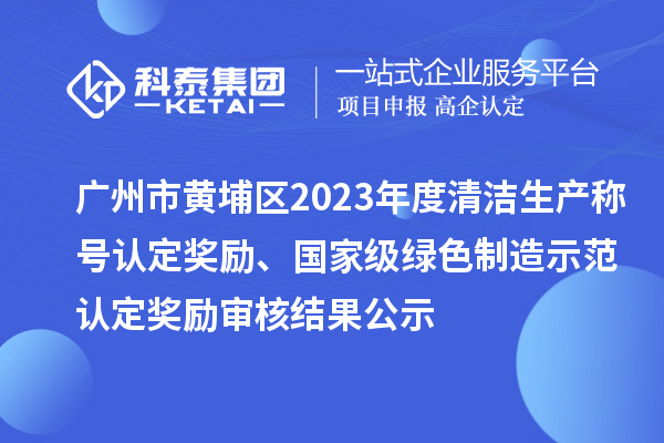 廣州市黃埔區(qū)2023年度清潔生產(chǎn)稱號認(rèn)定獎勵、國家級綠色制造示范認(rèn)定獎勵審核結(jié)果公示