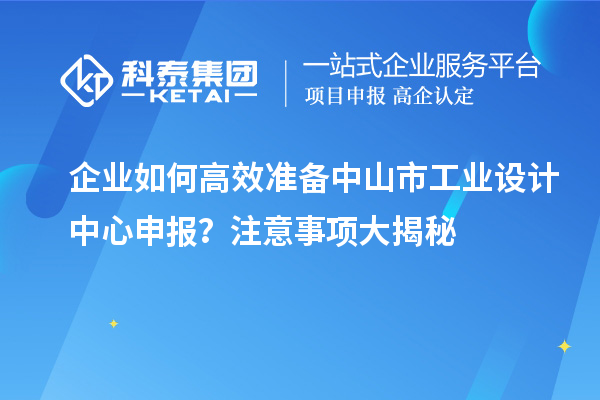 企業(yè)如何高效準(zhǔn)備中山市工業(yè)設(shè)計(jì)中心申報(bào)？注意事項(xiàng)大揭秘