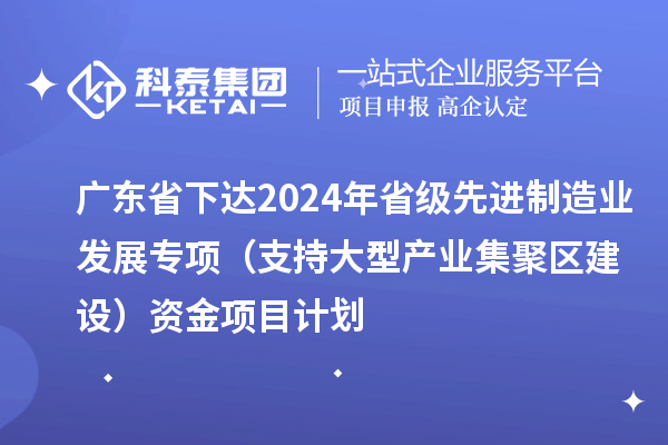 廣東省下達(dá)2024年省級先進(jìn)制造業(yè)發(fā)展專項（支持大型產(chǎn)業(yè)集聚區(qū)建設(shè)）資金項目計劃