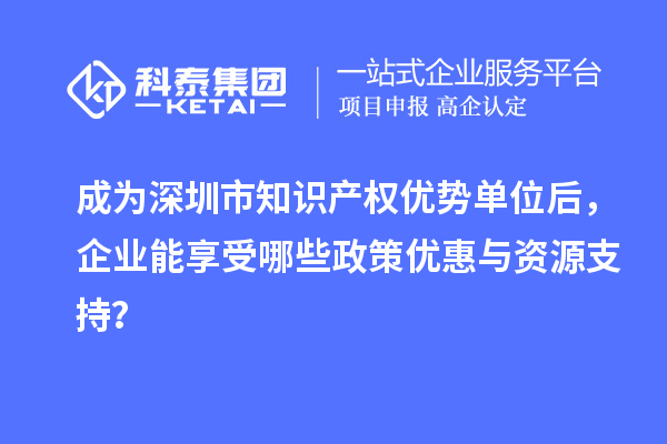 成為深圳市知識(shí)產(chǎn)權(quán)優(yōu)勢(shì)單位后，企業(yè)能享受哪些政策優(yōu)惠與資源支持？