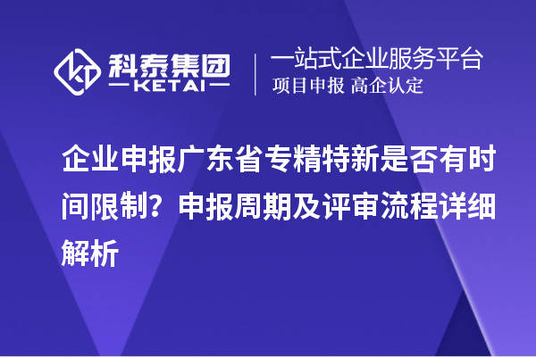 企業(yè)申報廣東省專精特新是否有時間限制?申報周期及評審流程詳細解析
