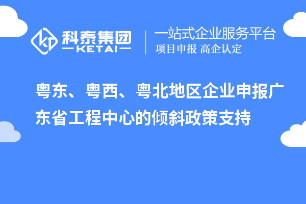 粵東、粵西、粵北地區(qū)企業(yè)申報(bào)廣東省工程中心的傾斜政策支持