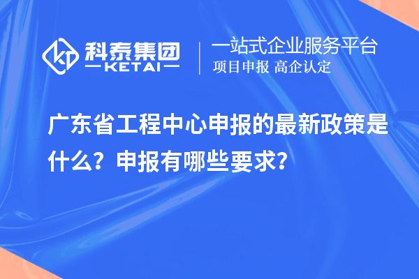 廣東省工程中心申報(bào)的最新政策是什么？申報(bào)有哪些要求？