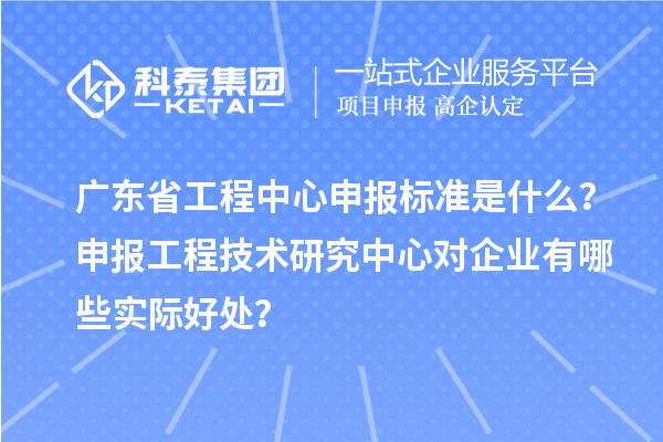 廣東省工程中心申報標(biāo)準(zhǔn)是什么？申報工程技術(shù)研究中心對企業(yè)有哪些實際好處？