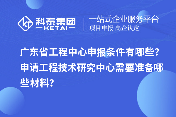廣東省工程中心申報條件有哪些？申請工程技術(shù)研究中心需要準(zhǔn)備哪些材料？