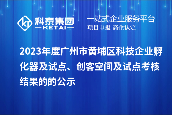 2023年度廣州市黃埔區(qū)科技企業(yè)孵化器及試點、創(chuàng)客空間及試點考核結(jié)果的的公示