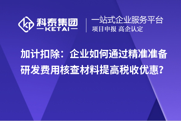 加計扣除：企業(yè)如何通過精準準備研發(fā)費用核查材料提高稅收優(yōu)惠？