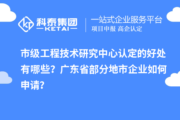 市級(jí)工程技術(shù)研究中心認(rèn)定的好處有哪些？廣東省部分地市企業(yè)如何申請(qǐng)？