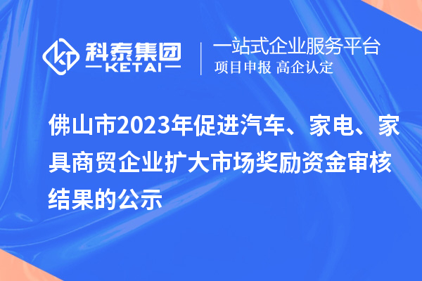 佛山市2023年促進(jìn)汽車、家電、家具商貿(mào)企業(yè)擴(kuò)大市場(chǎng)獎(jiǎng)勵(lì)資金審核結(jié)果的公示